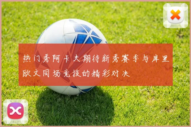 热门秀阿卡夫期待新秀赛季与库里欧文同场竞技的精彩对决