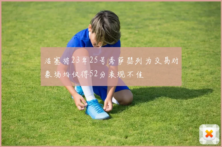 活塞将23年25号秀萨瑟列为交易对象场均仅得52分表现不佳