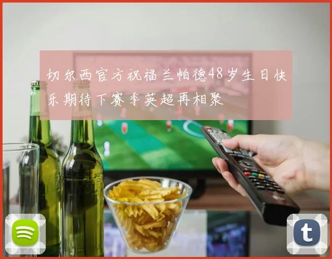 切尔西官方祝福兰帕德48岁生日快乐期待下赛季英超再相聚