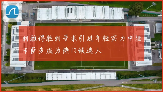 利雅得胜利寻求引进年轻实力中场卡萨多成为热门候选人