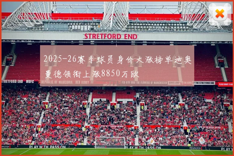 2025-26赛季球员身价大涨榜单迪奥曼德领衔上涨8850万欧