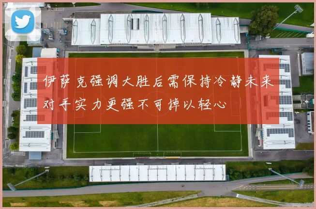 伊萨克强调大胜后需保持冷静未来对手实力更强不可掉以轻心