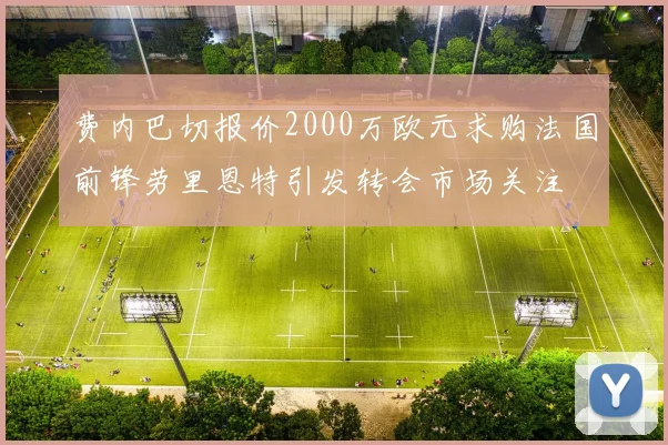费内巴切报价2000万欧元求购法国前锋劳里恩特引发转会市场关注