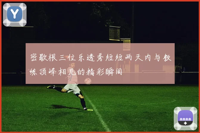 密歇根三位乐透秀短短两天内与教练顶峰相见的精彩瞬间