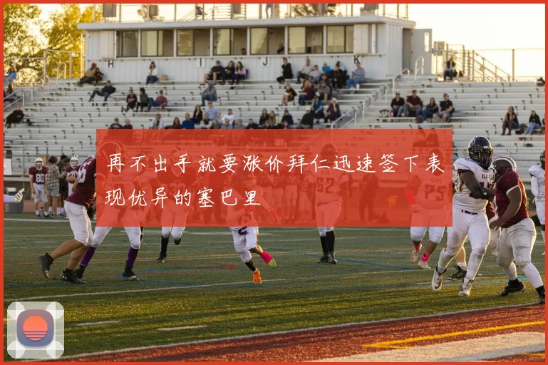再不出手就要涨价拜仁迅速签下表现优异的塞巴里